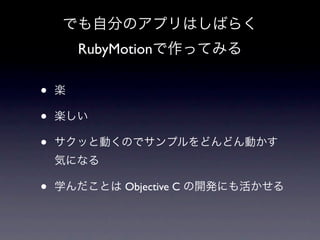 でも自分のアプリはしばらく
        RubyMotionで作ってみる

•   楽

•   楽しい

•   サクッと動くのでサンプルをどんどん動かす
    気になる

•   学んだことは Objective C の開発にも活かせる
 