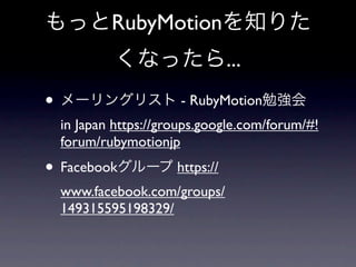 もっとRubyMotionを知りた
           くなったら...
• メーリングリスト - RubyMotion勉強会
  in Japan https://groups.google.com/forum/#!
  forum/rubymotionjp
• Facebookグループ https://
  www.facebook.com/groups/
  149315595198329/
 