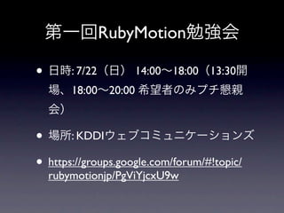 第一回RubyMotion勉強会

• 日時: 7/22（日） 14:00∼18:00（13:30開
  場、18:00∼20:00 希望者のみプチ懇親
  会）

• 場所: KDDIウェブコミュニケーションズ
• https://groups.google.com/forum/#!topic/
  rubymotionjp/PgViYjcxU9w
 