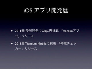 iOS アプリ開発歴


•   2011春 受託開発でObjC再挑戦 「Hanakoアプ
    リ」リリース

•   2011夏 Titanium Mobileに挑戦 「停電チェッ
    カー」リリース
 