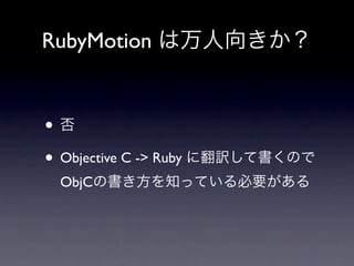 RubyMotion は万人向きか？


•否
• Objective C -> Ruby に翻訳して書くので
 ObjCの書き方を知っている必要がある
 