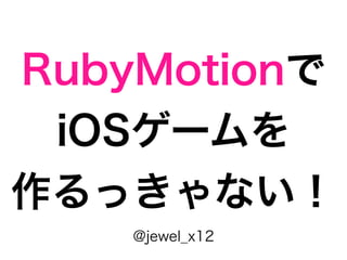 RubyMotionで
 iOSゲームを
作るっきゃない！
    @jewel_x12
 