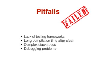 Pitfails
• Lack of testing frameworks
• Long compilation time after clean
• Complex stacktraces
• Debugging problems
 