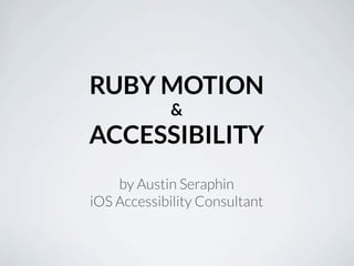 RUBY MOTION
             &
ACCESSIBILITY
    by Austin Seraphin
iOS Accessibility Consultant
 
