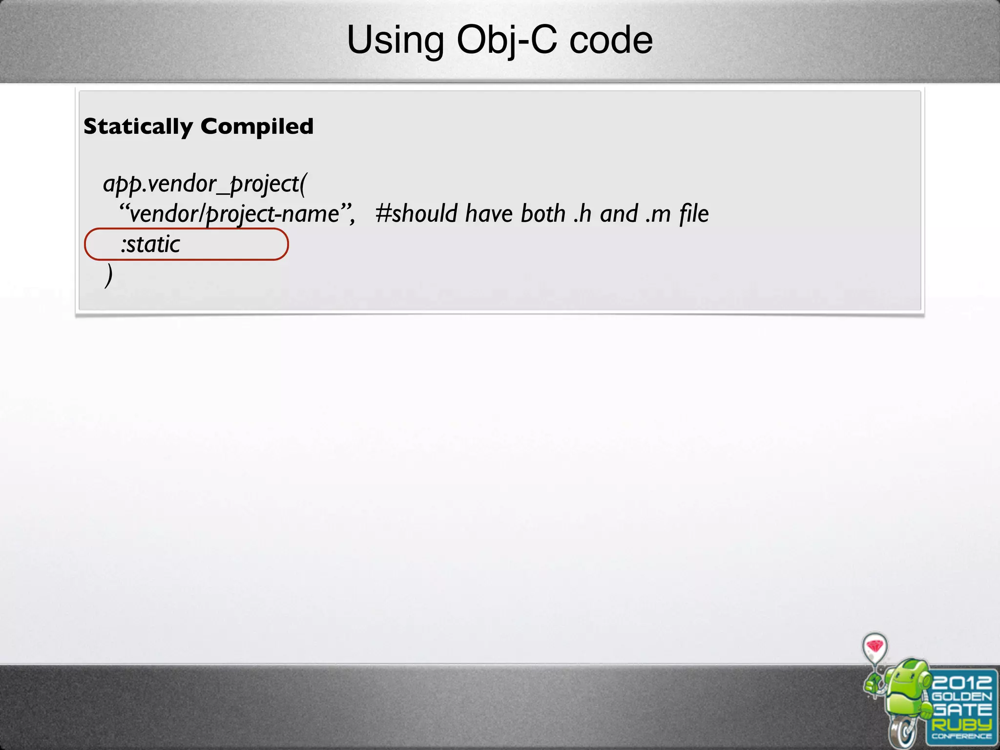Using Obj-C code

Statically Compiled

 app.vendor_project(
   “vendor/project-name”, #should have both .h and .m ﬁle
   :static
 )
 