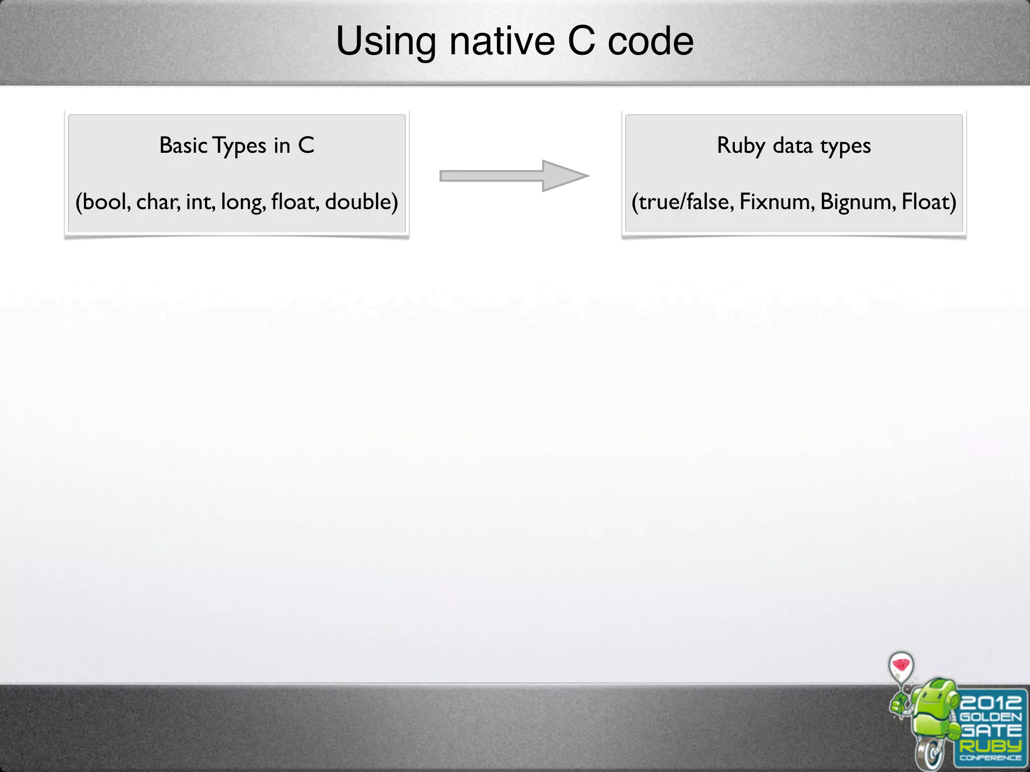Using native C code

         Basic Types in C                            Ruby data types

(bool, char, int, long, ﬂoat, double)       (true/false, Fixnum, Bignum, Float)
 