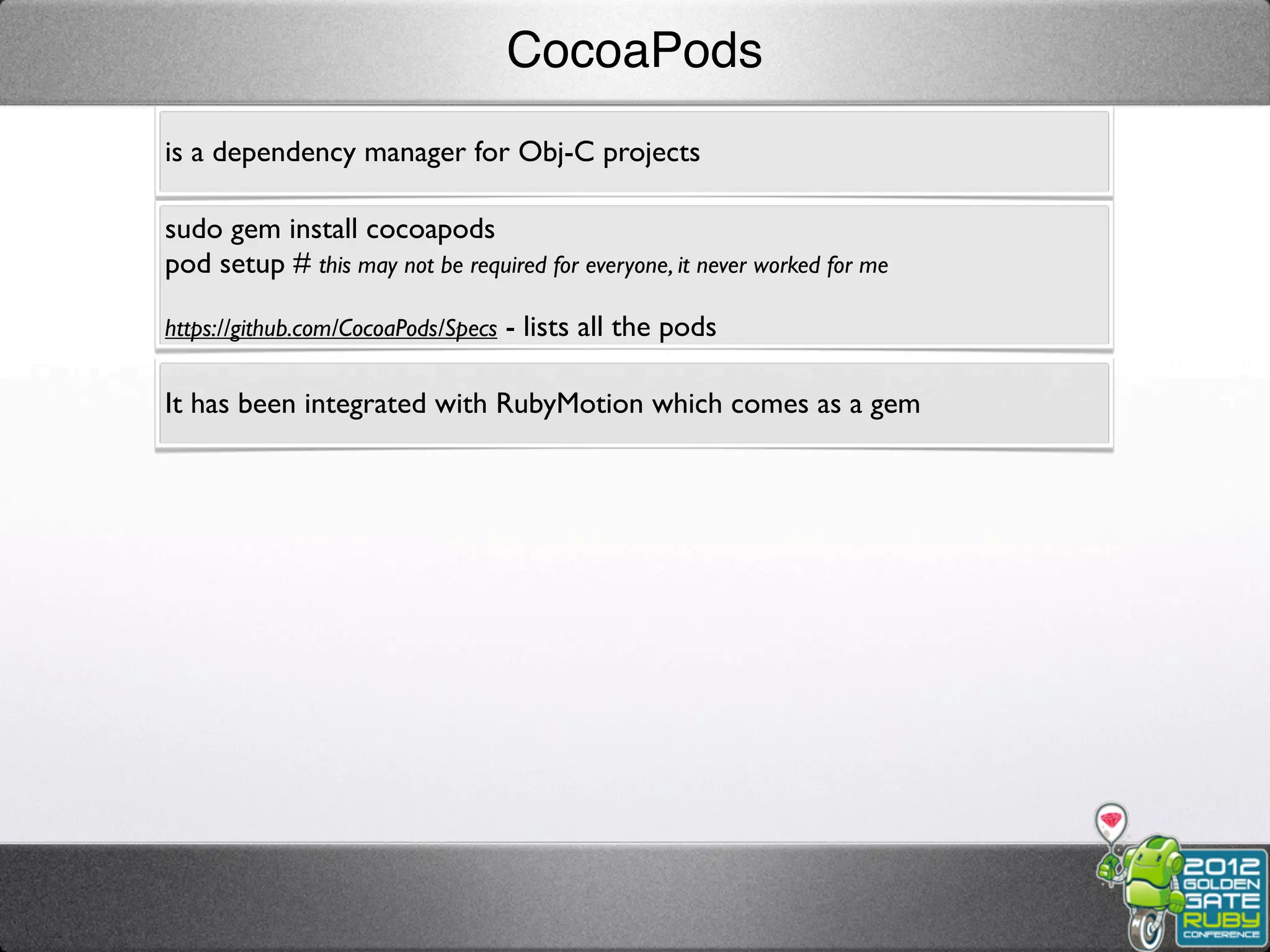 CocoaPods
is a dependency manager for Obj-C projects

sudo gem install cocoapods
pod setup # this may not be required for everyone, it never worked for me

https://github.com/CocoaPods/Specs - lists all the pods


It has been integrated with RubyMotion which comes as a gem
 