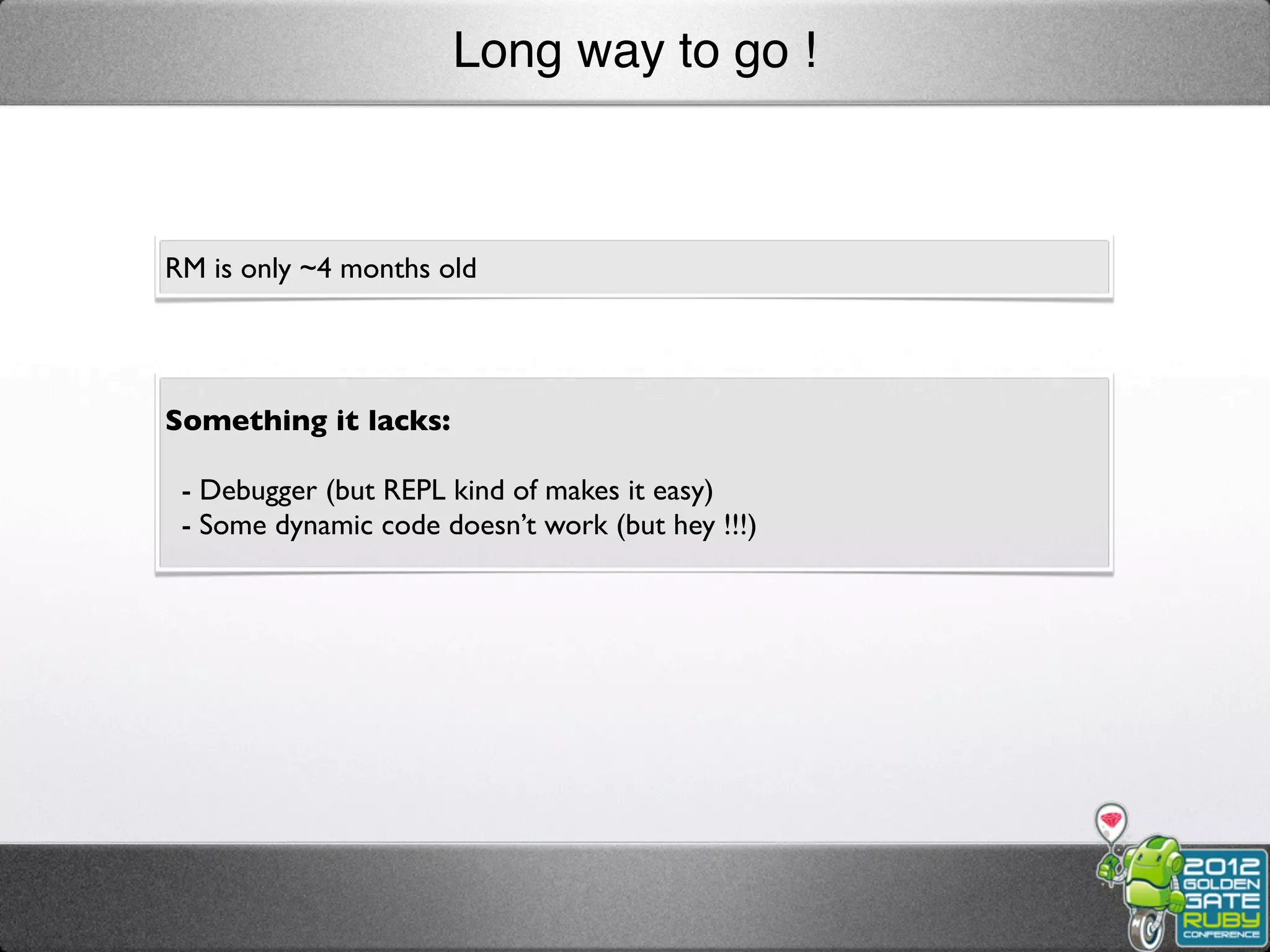 Long way to go !



RM is only ~4 months old




Something it lacks:

 - Debugger (but REPL kind of makes it easy)
 - Some dynamic code doesn’t work (but hey !!!)
 
