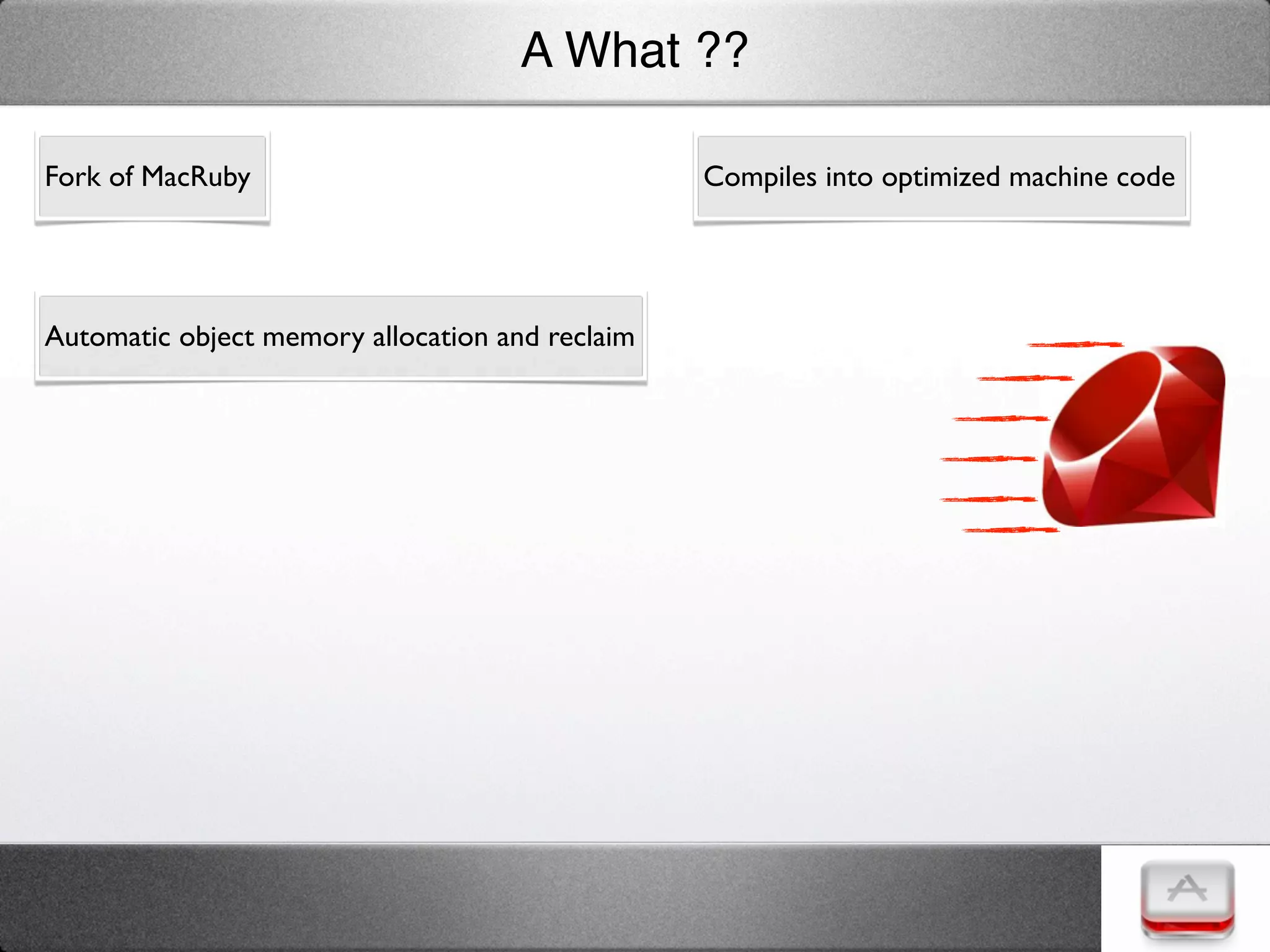 A What ??

Fork of MacRuby                                  Compiles into optimized machine code




Automatic object memory allocation and reclaim
 