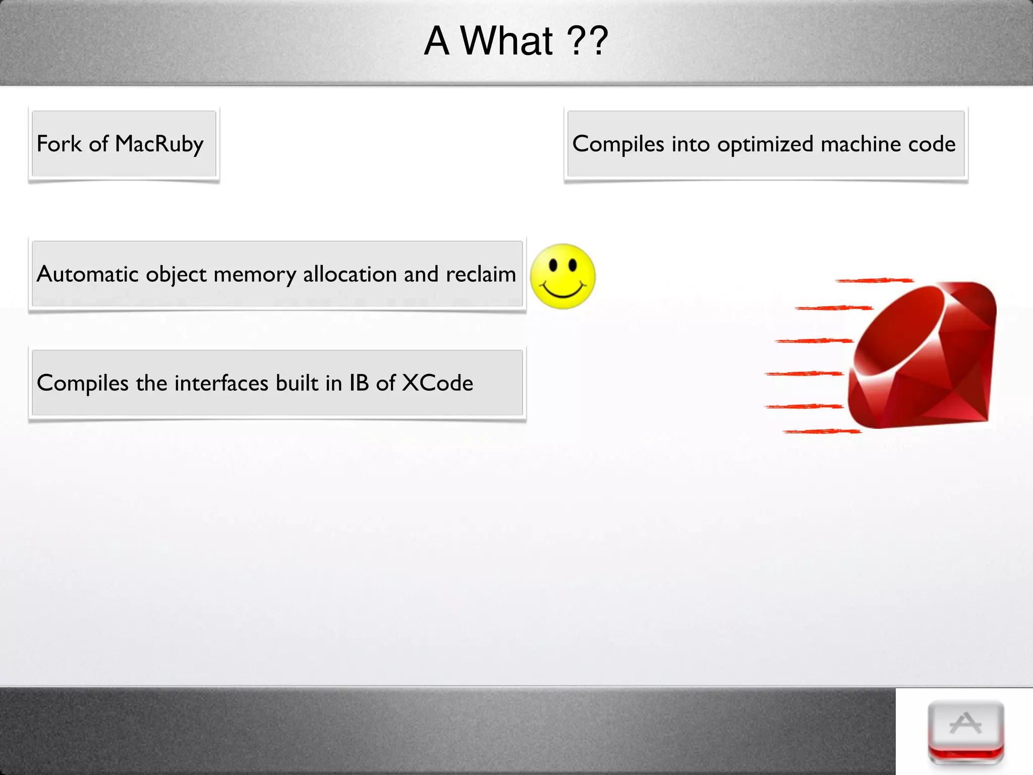 A What ??

Fork of MacRuby                                  Compiles into optimized machine code




Automatic object memory allocation and reclaim



Compiles the interfaces built in IB of XCode
 