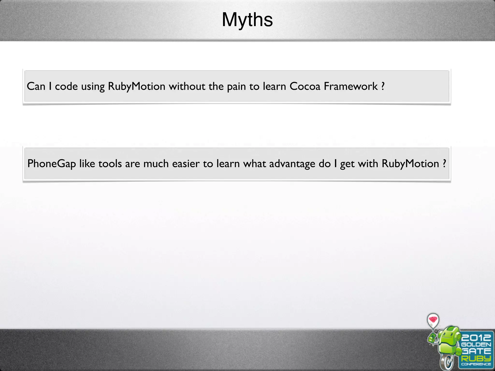 Myths


Can I code using RubyMotion without the pain to learn Cocoa Framework ?




PhoneGap like tools are much easier to learn what advantage do I get with RubyMotion ?
 