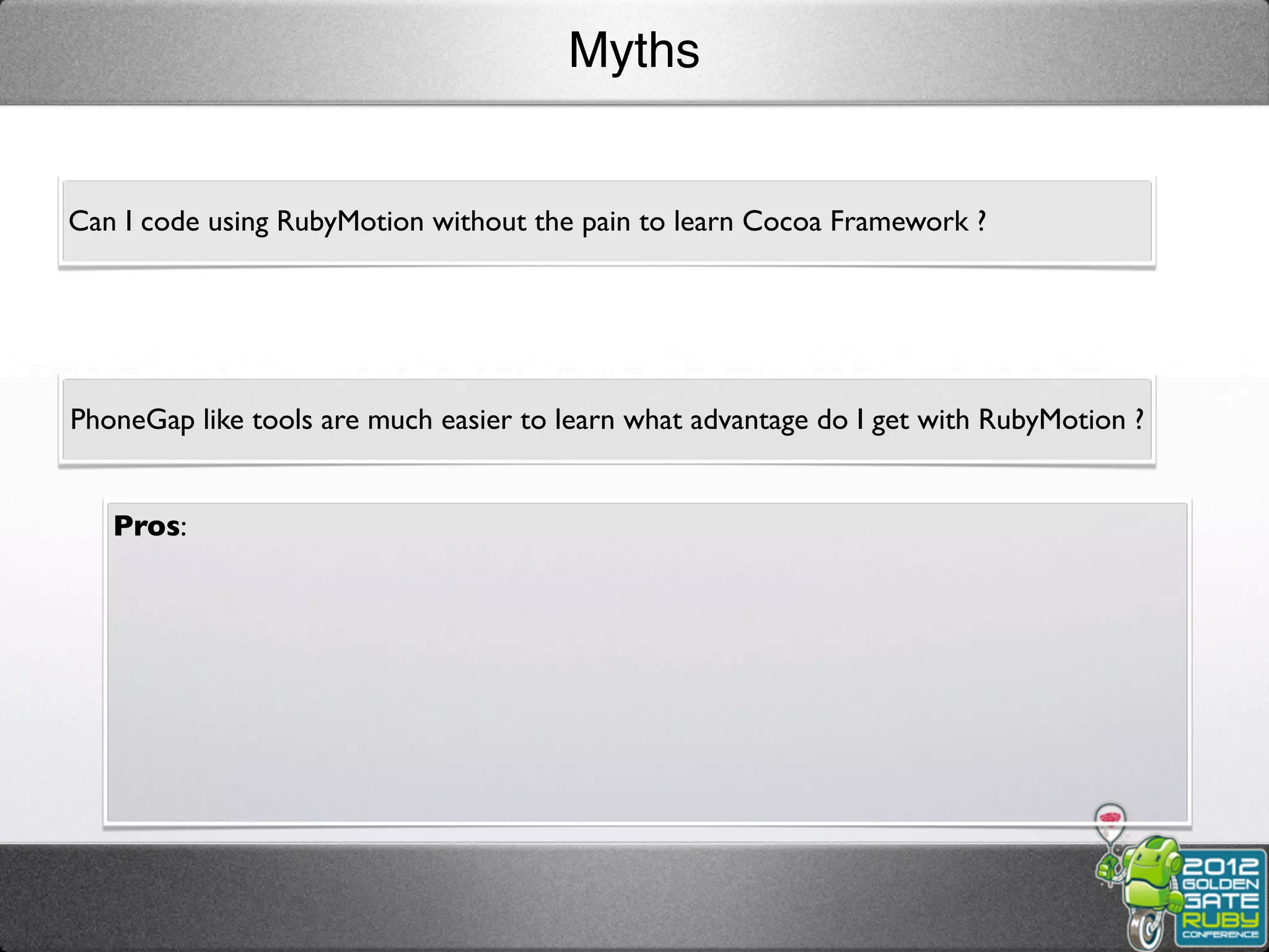 Myths


Can I code using RubyMotion without the pain to learn Cocoa Framework ?




PhoneGap like tools are much easier to learn what advantage do I get with RubyMotion ?


   Pros:
 