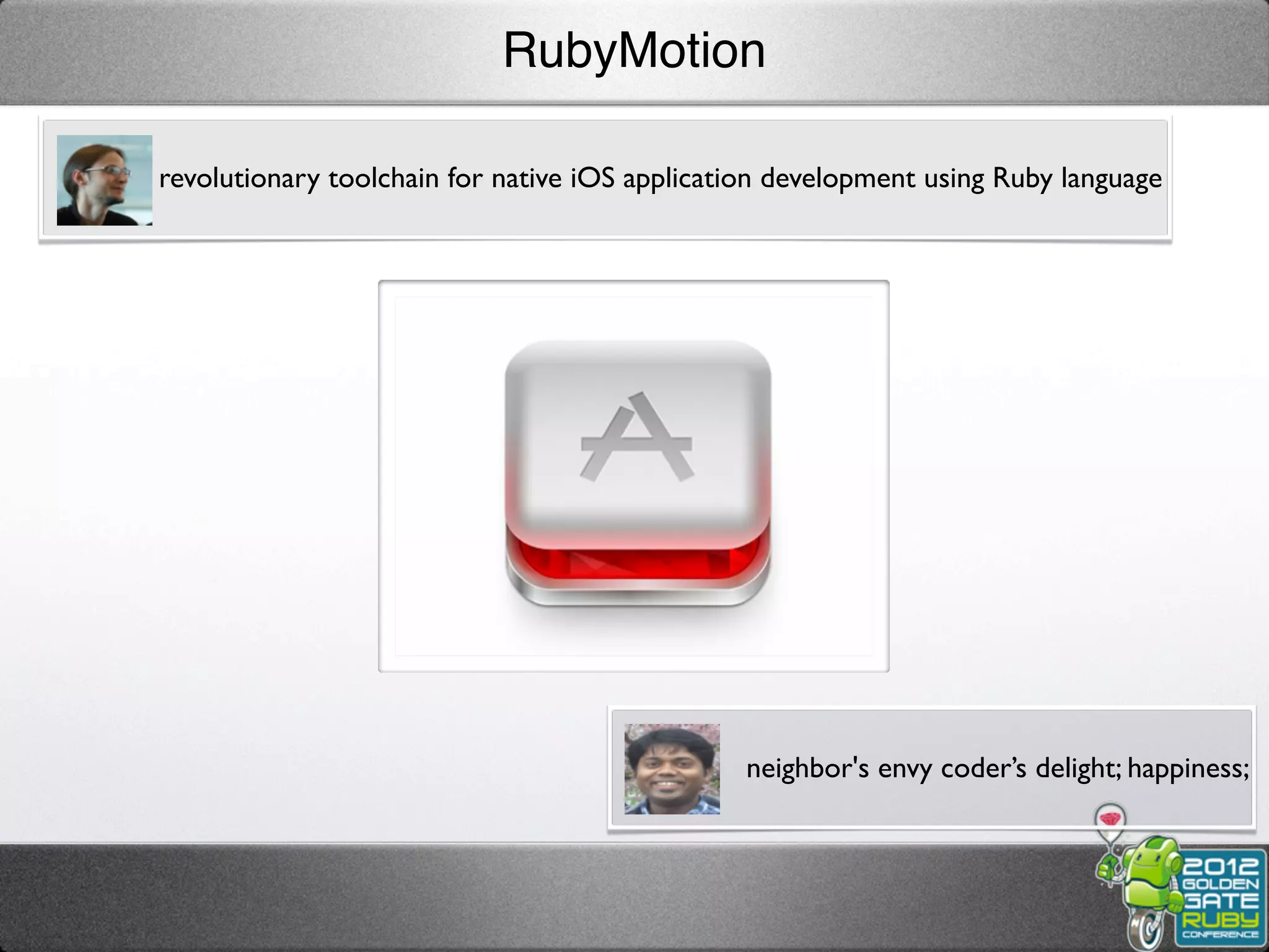 RubyMotion

revolutionary toolchain for native iOS application development using Ruby language




                                                neighbor's envy coder’s delight; happiness;
 