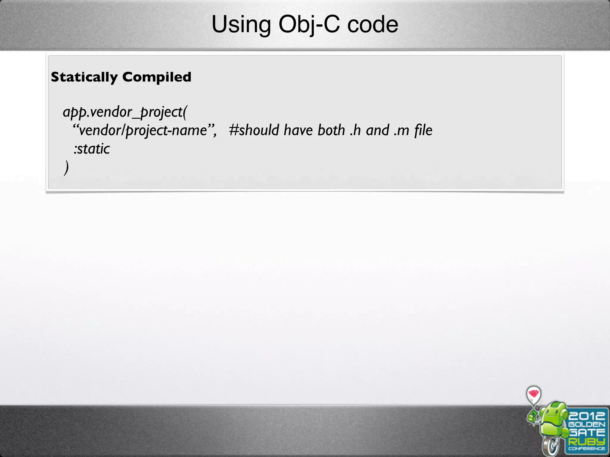 Using Obj-C code

Statically Compiled

 app.vendor_project(
   “vendor/project-name”, #should have both .h and .m ﬁle
   :static
 )
 