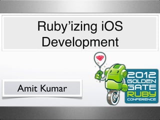 Ruby’izing iOS
   Development


Amit Kumar
 