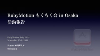 RubyMotion もくもく会 in Osaka 
活動報告 
RubyMotion Kaigi 2014 
September 17th, 2014 
Sotaro OMURA 
@omoon 
 