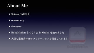 About Me 
•Sotaro OMURA 
•omoon.org 
•@omoon 
•RubyMotion もくもく会 in Osaka を始めました 
•大阪で業務系Webアプリケーションを開発しています 
 