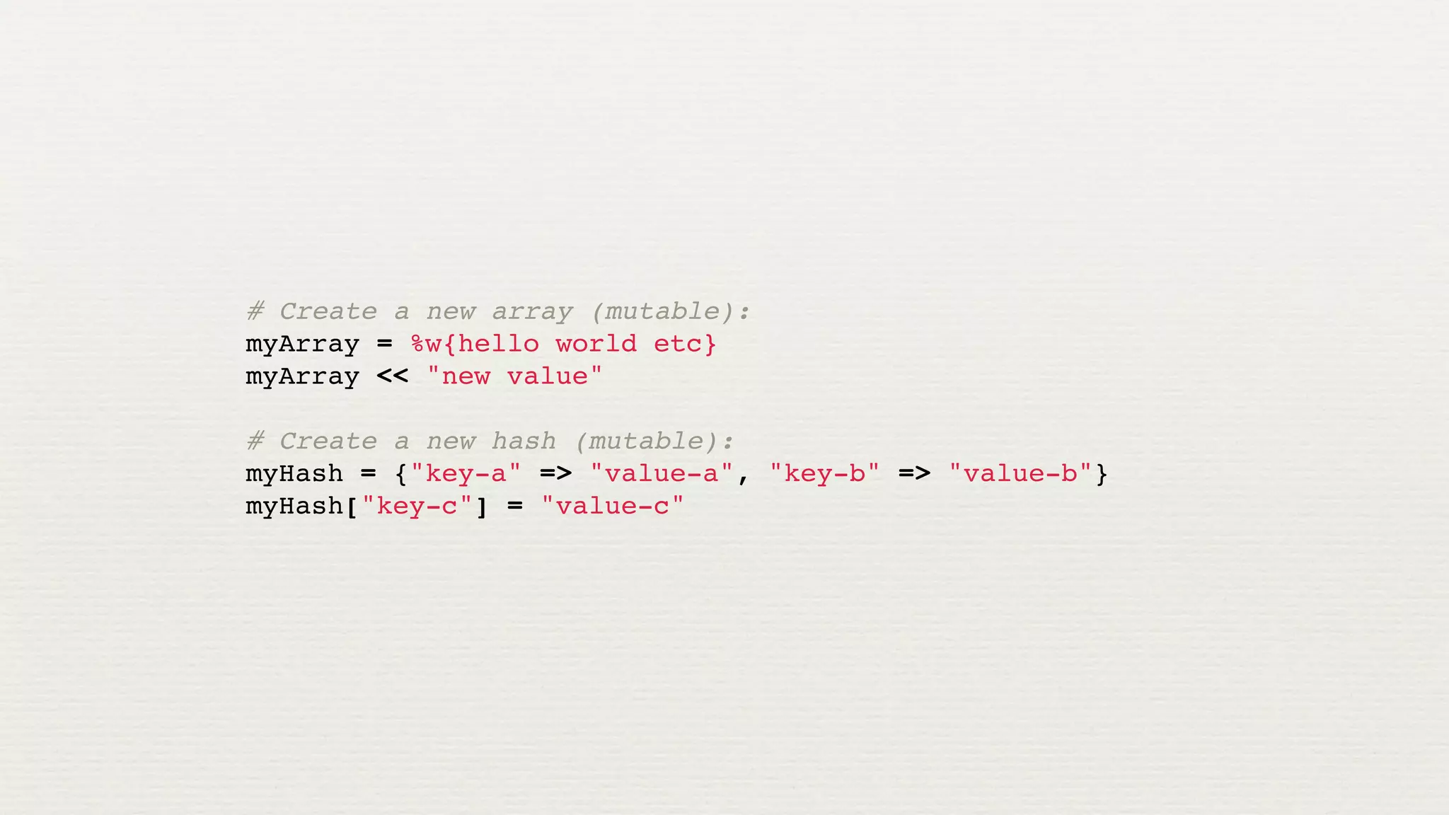 # Create a new array (mutable):
myArray = %w{hello world etc}
myArray << "new value"

# Create a new hash (mutable):
myHash = {"key-a" => "value-a", "key-b" => "value-b"}
myHash["key-c"] = "value-c"
 