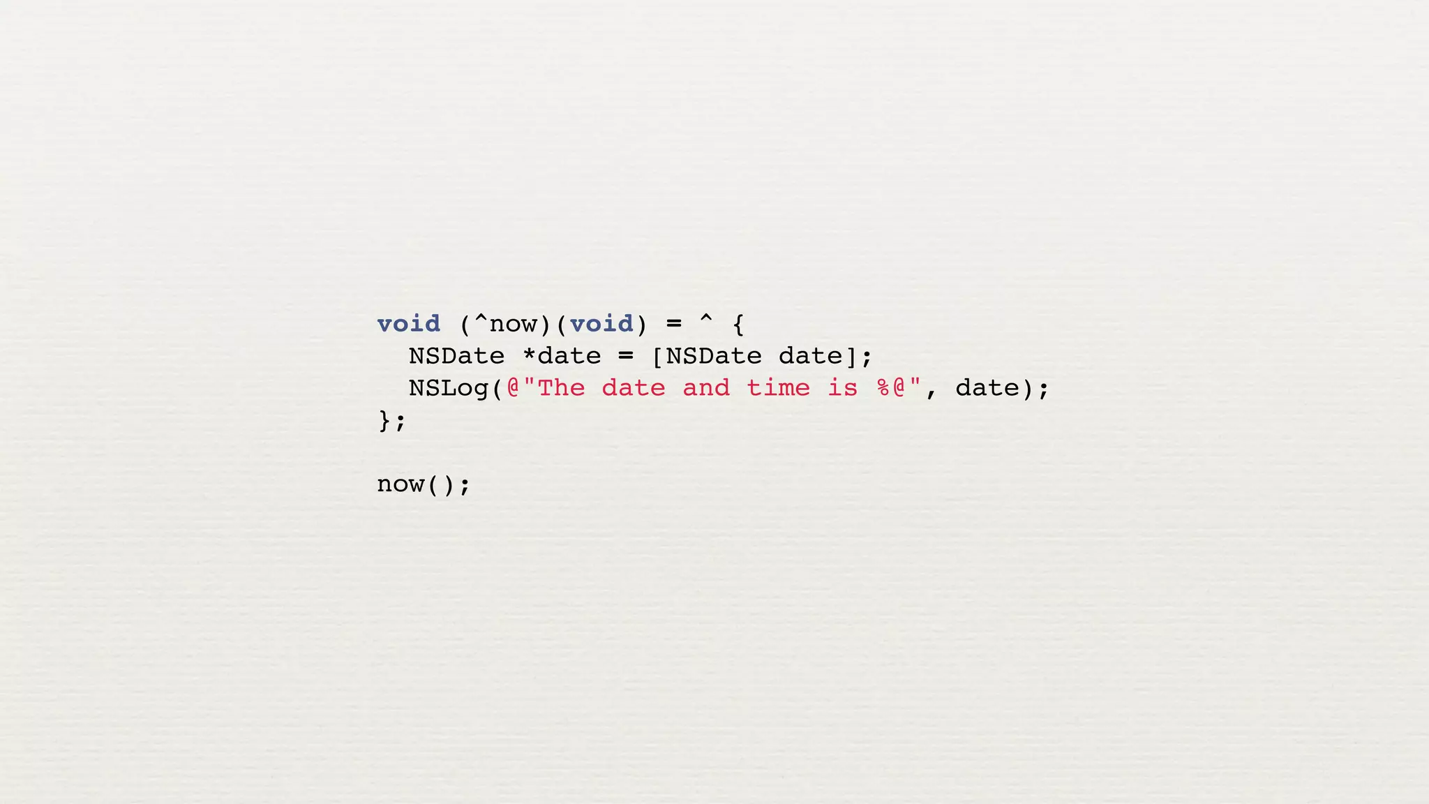 void (^now)(void) = ^ {
  NSDate *date = [NSDate date];
  NSLog(@"The date and time is %@", date);
};

now();
 