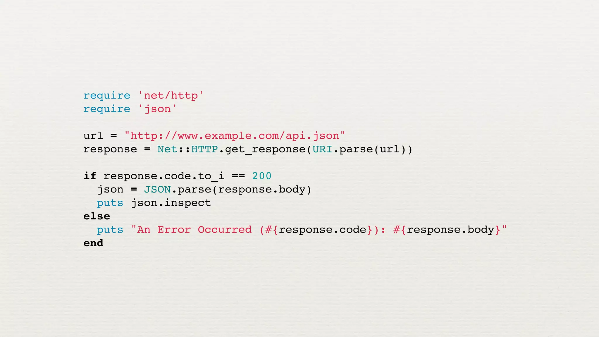 require 'net/http'
require 'json'

url = "http://www.example.com/api.json"
response = Net::HTTP.get_response(URI.parse(url))

if response.code.to_i == 200
  json = JSON.parse(response.body)
  puts json.inspect
else
  puts "An Error Occurred (#{response.code}): #{response.body}"
end
 