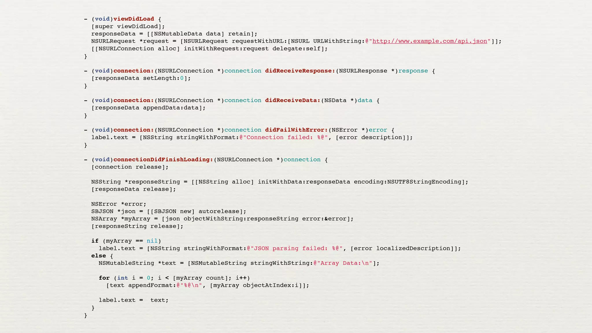 - (void)viewDidLoad {
  [super viewDidLoad];
  responseData = [[NSMutableData data] retain];
  NSURLRequest *request = [NSURLRequest requestWithURL:[NSURL URLWithString:@"http://www.example.com/api.json"]];
  [[NSURLConnection alloc] initWithRequest:request delegate:self];
}

- (void)connection:(NSURLConnection *)connection didReceiveResponse:(NSURLResponse *)response {
  [responseData setLength:0];
}

- (void)connection:(NSURLConnection *)connection didReceiveData:(NSData *)data {
  [responseData appendData:data];
}

- (void)connection:(NSURLConnection *)connection didFailWithError:(NSError *)error {
  label.text = [NSString stringWithFormat:@"Connection failed: %@", [error description]];
}

- (void)connectionDidFinishLoading:(NSURLConnection *)connection {
  [connection release];

  NSString *responseString = [[NSString alloc] initWithData:responseData encoding:NSUTF8StringEncoding];
  [responseData release];
  
  NSError *error;
  SBJSON *json = [[SBJSON new] autorelease];
  NSArray *myArray = [json objectWithString:responseString error:&error];
  [responseString release];
  
  if (myArray == nil)
    label.text = [NSString stringWithFormat:@"JSON parsing failed: %@", [error localizedDescription]];
  else {
    NSMutableString *text = [NSMutableString stringWithString:@"Array Data:n"];
    
    for (int i = 0; i < [myArray count]; i++)
      [text appendFormat:@"%@n", [myArray objectAtIndex:i]];

    label.text =   text;
  }
}
 