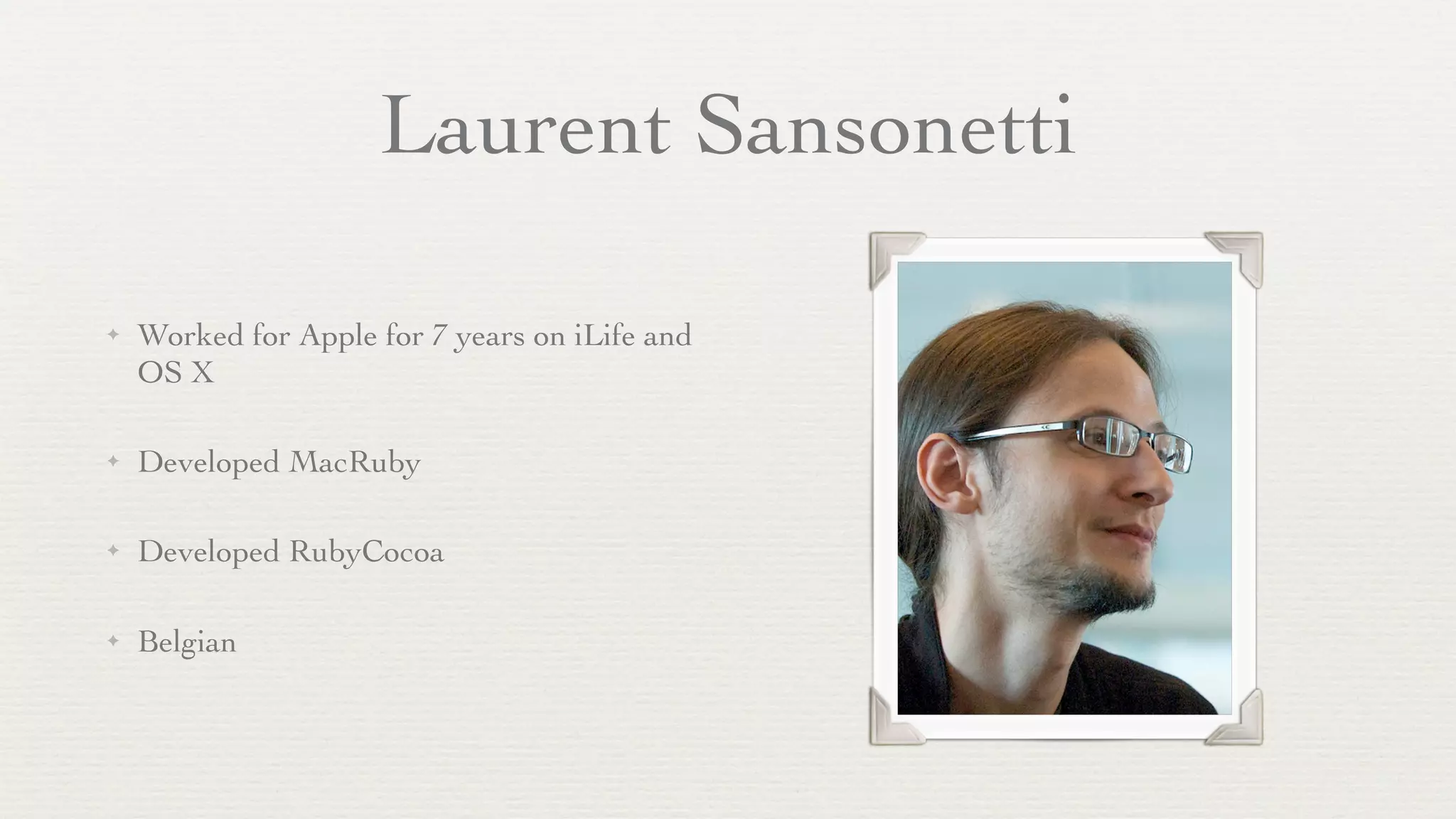 Laurent Sansonetti

✦   Worked for Apple for 7 years on iLife and
    OS X

✦   Developed MacRuby

✦   Developed RubyCocoa

✦   Belgian
 