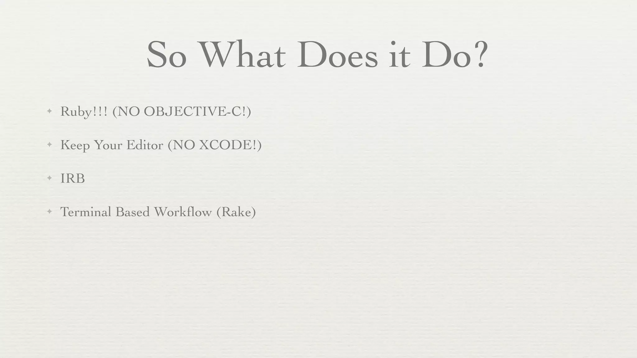 So What Does it Do?
✦   Ruby!!! (NO OBJECTIVE-C!)

✦   Keep Your Editor (NO XCODE!)

✦   IRB

✦   Terminal Based Workﬂow (Rake)
 
