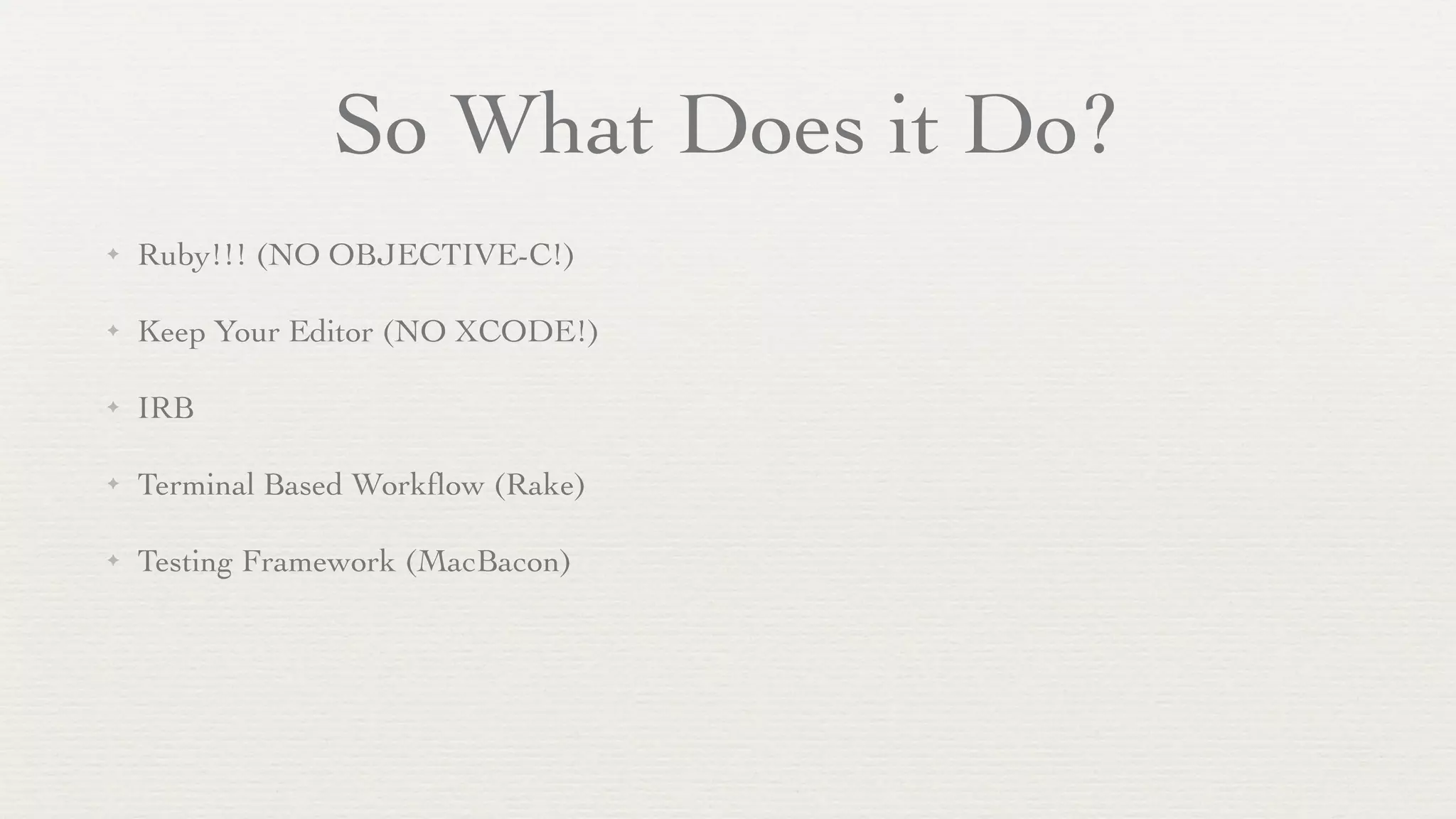 So What Does it Do?
✦   Ruby!!! (NO OBJECTIVE-C!)

✦   Keep Your Editor (NO XCODE!)

✦   IRB

✦   Terminal Based Workﬂow (Rake)

✦   Testing Framework (MacBacon)
 