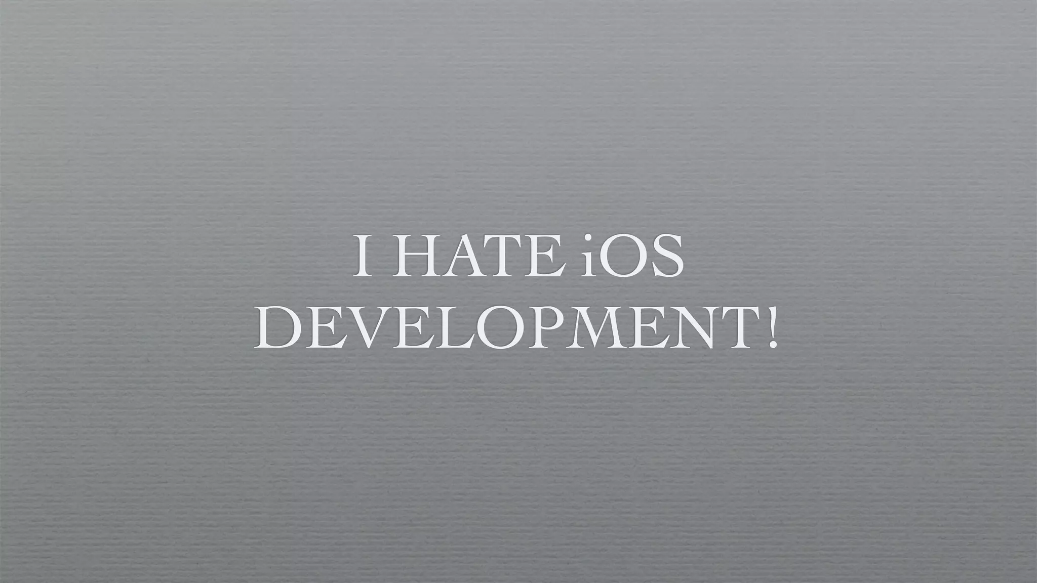 I HATE iOS
DEVELOPMENT!
 