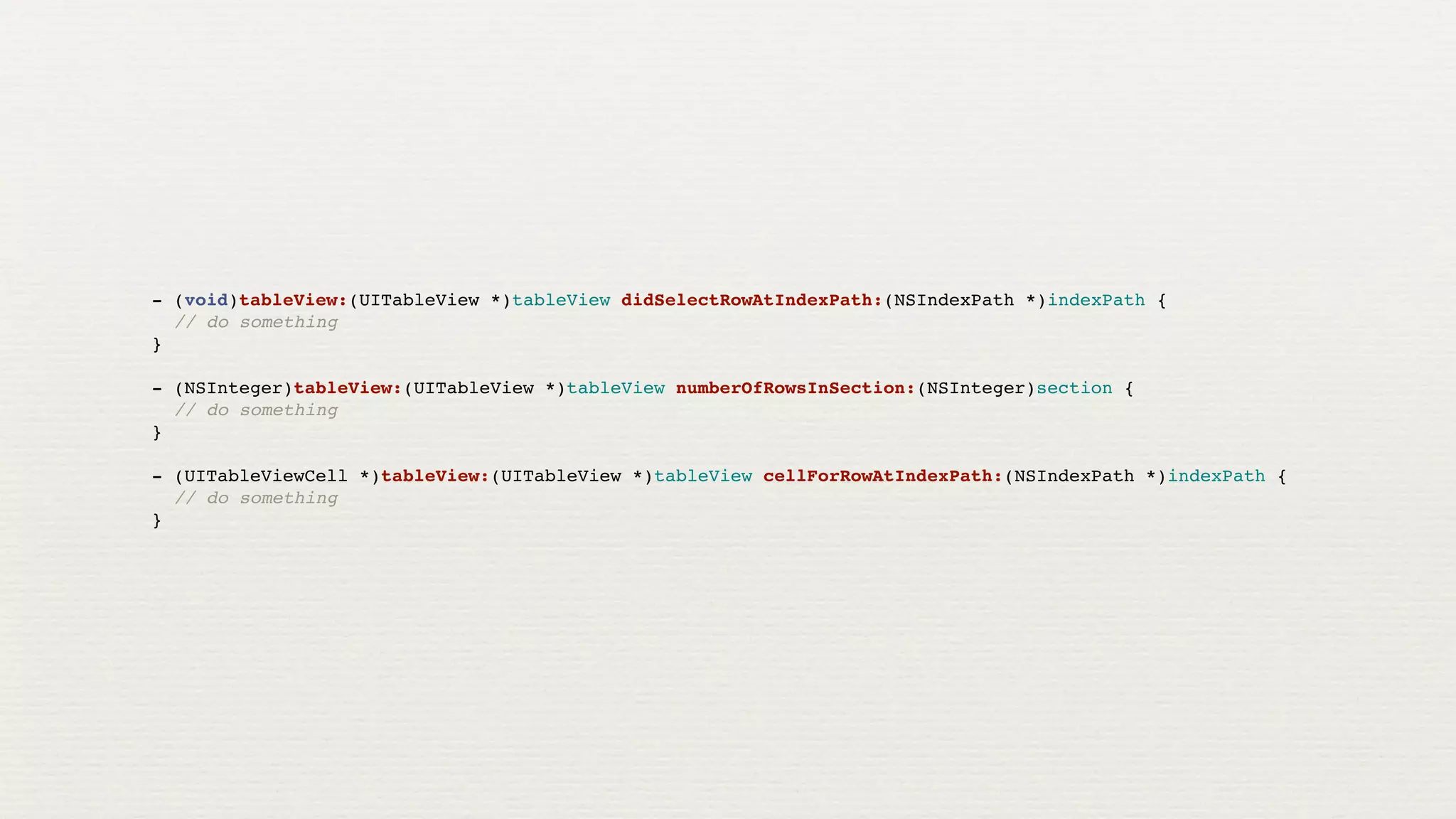 - (void)tableView:(UITableView *)tableView didSelectRowAtIndexPath:(NSIndexPath *)indexPath {
  // do something
}

- (NSInteger)tableView:(UITableView *)tableView numberOfRowsInSection:(NSInteger)section {
  // do something
}

- (UITableViewCell *)tableView:(UITableView *)tableView cellForRowAtIndexPath:(NSIndexPath *)indexPath {
  // do something
}
 