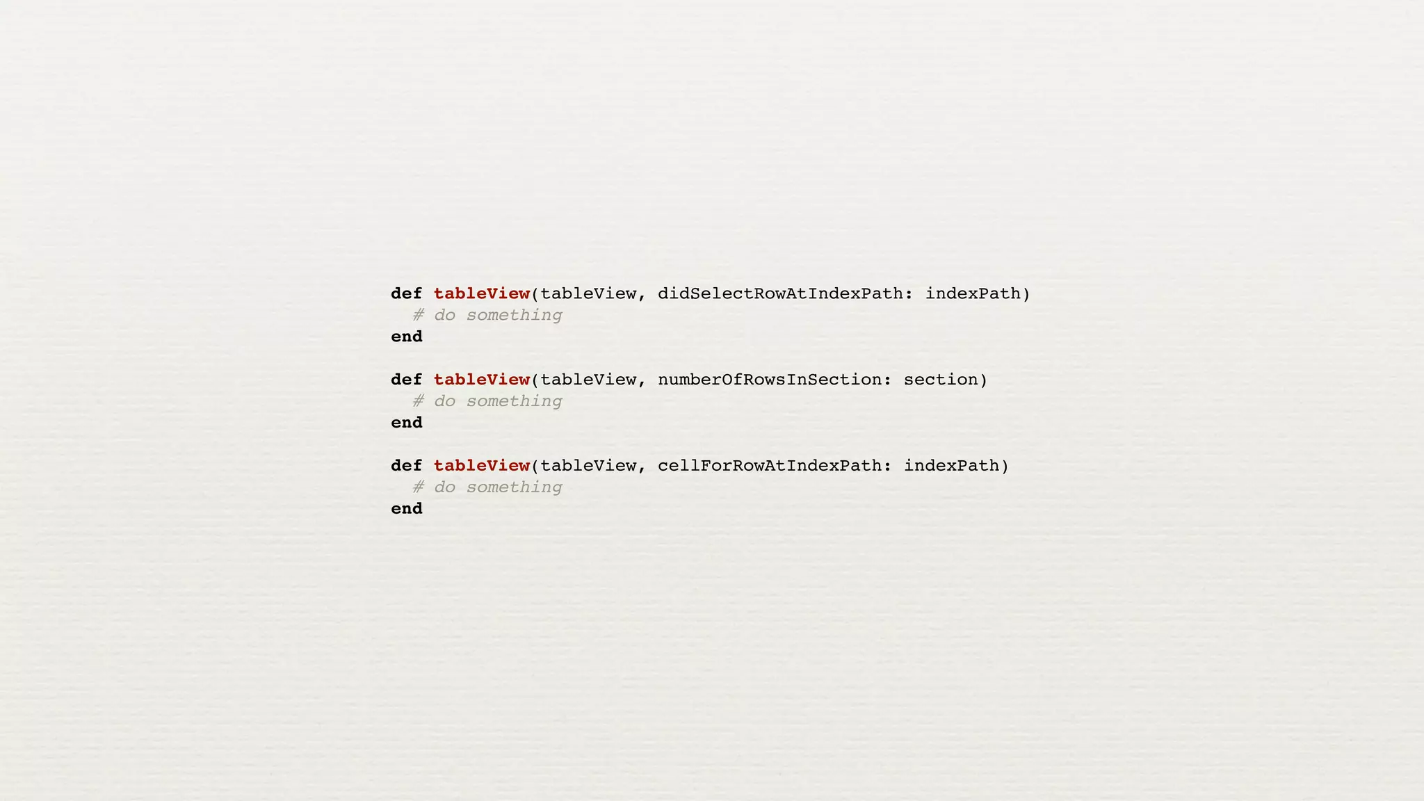 def tableView(tableView, didSelectRowAtIndexPath: indexPath)
  # do something
end

def tableView(tableView, numberOfRowsInSection: section)
  # do something
end

def tableView(tableView, cellForRowAtIndexPath: indexPath)
  # do something
end
 