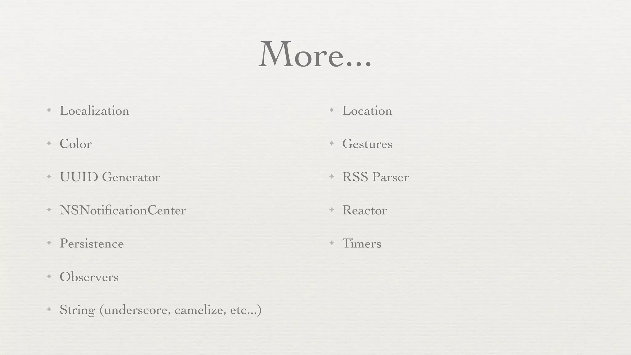 More...
✦   Localization                            ✦   Location

✦   Color                                   ✦   Gestures

✦   UUID Generator                          ✦   RSS Parser

✦   NSNotiﬁcationCenter                     ✦   Reactor

✦   Persistence                             ✦   Timers

✦   Observers

✦   String (underscore, camelize, etc...)
 