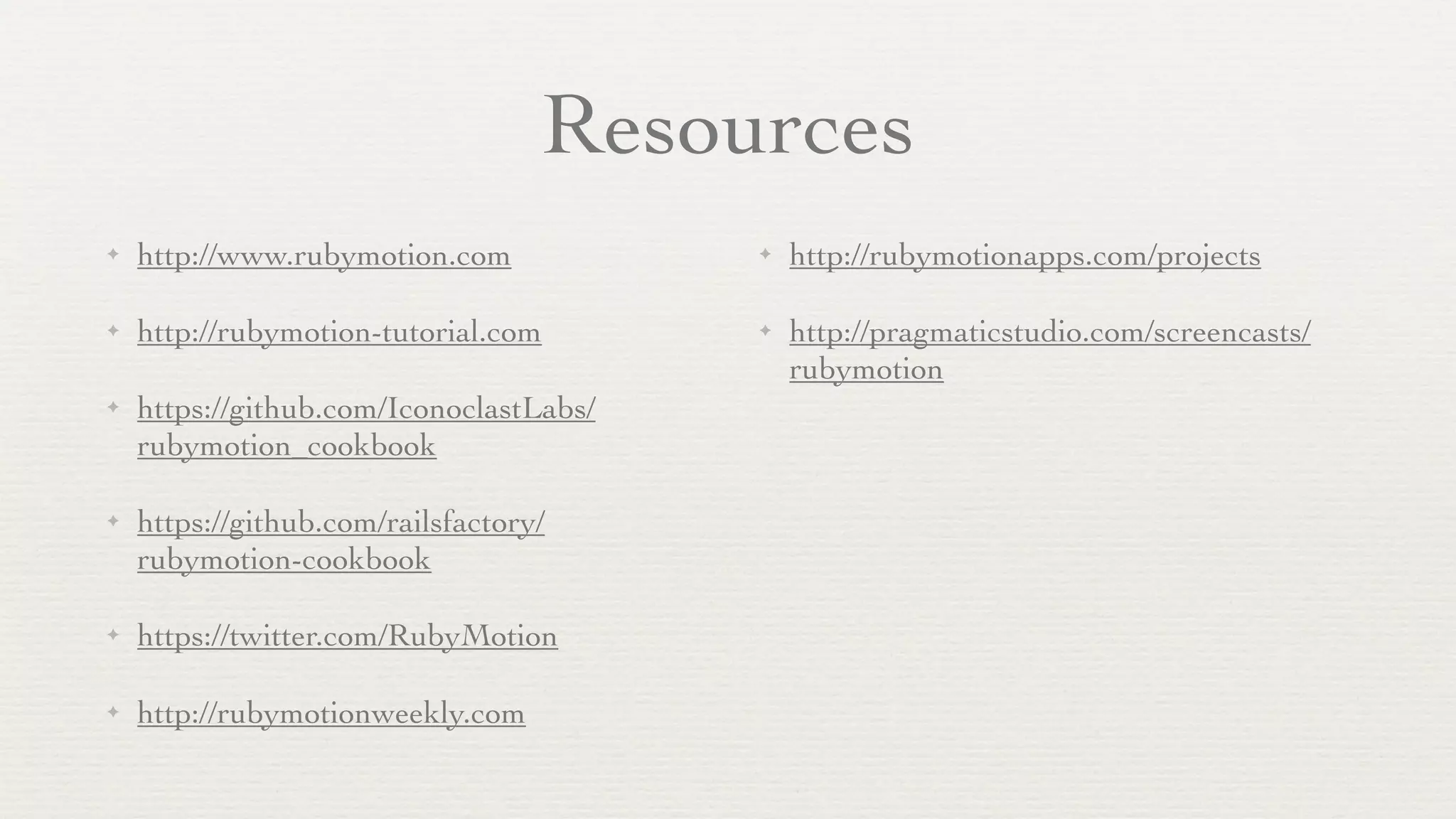 Resources
✦   http://www.rubymotion.com            ✦   http://rubymotionapps.com/projects

✦   http://rubymotion-tutorial.com       ✦   http://pragmaticstudio.com/screencasts/
                                             rubymotion
✦   https://github.com/IconoclastLabs/
    rubymotion_cookbook

✦   https://github.com/railsfactory/
    rubymotion-cookbook

✦   https://twitter.com/RubyMotion

✦   http://rubymotionweekly.com
 
