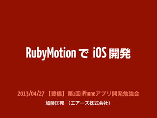 RubyMotionで iOS開発
2013/04/27【豊橋】第1回iPhoneアプリ開発勉強会
加藤匡邦 （エアーズ株式会社）
 