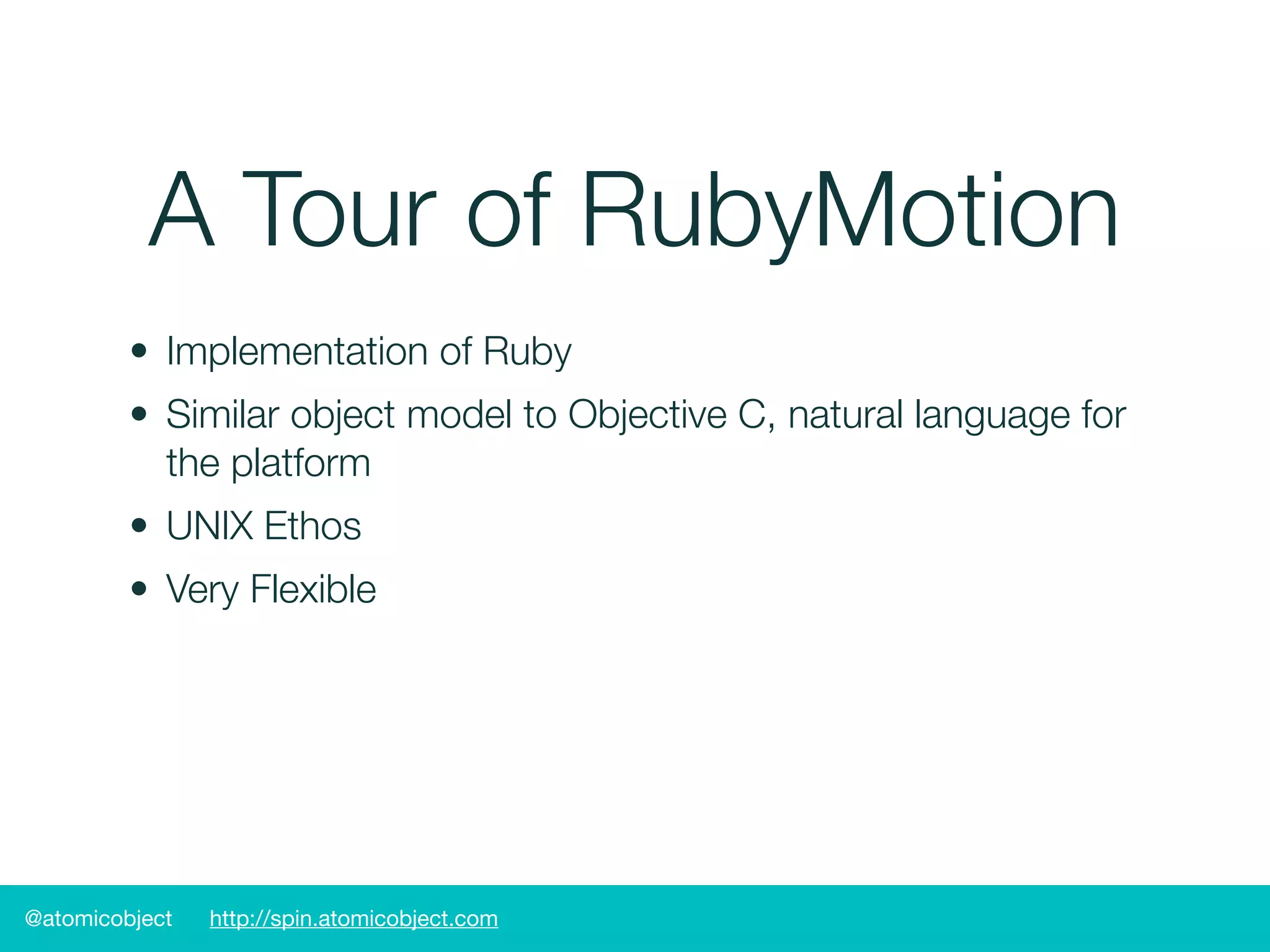 @atomicobject http://spin.atomicobject.com
A Tour of RubyMotion
• Implementation of Ruby
• Similar object model to Objective C, natural language for
the platform
• UNIX Ethos
• Very Flexible
 