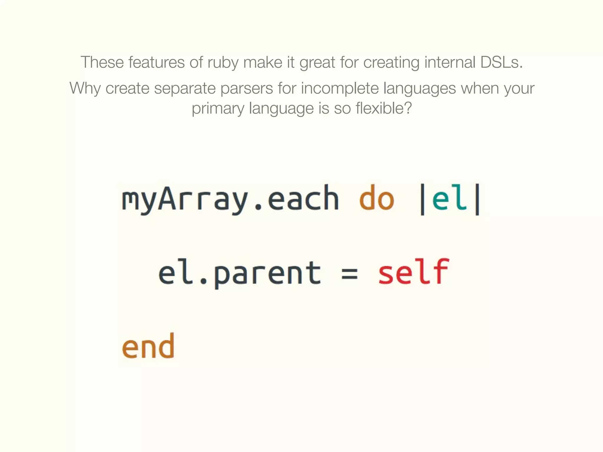 These features of ruby make it great for creating internal DSLs.
Why create separate parsers for incomplete languages when your
primary language is so ﬂexible?
 