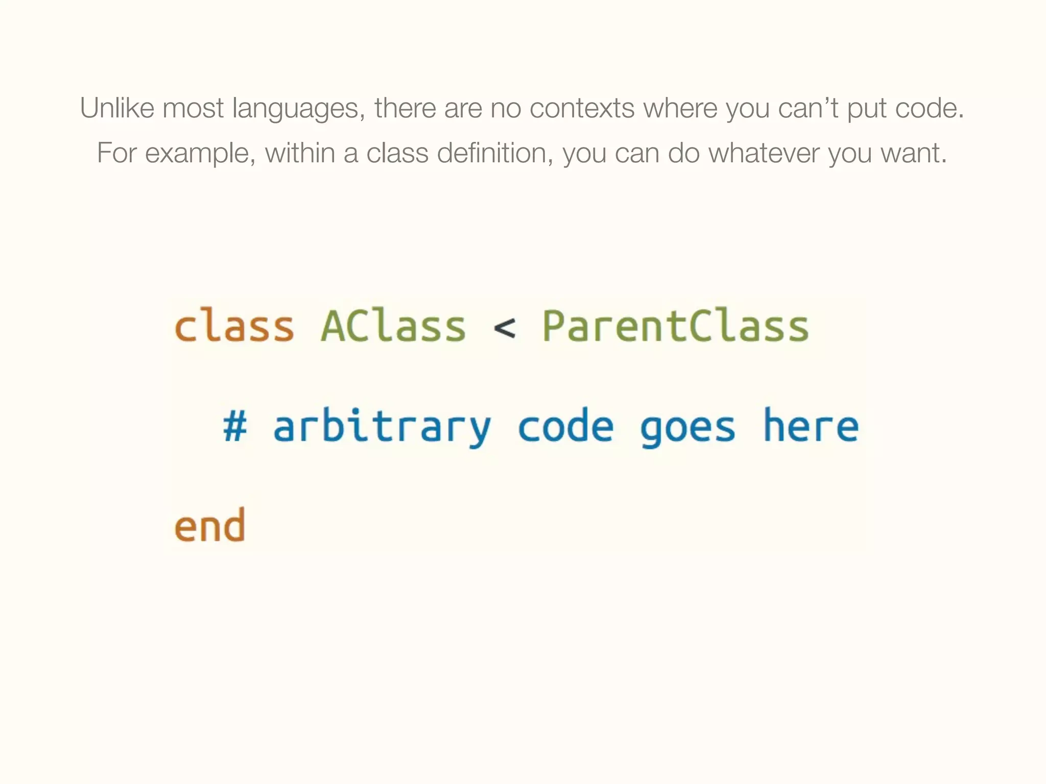 Unlike most languages, there are no contexts where you can’t put code.
For example, within a class deﬁnition, you can do whatever you want.
 
