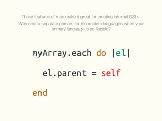 These features of ruby make it great for creating internal DSLs.
Why create separate parsers for incomplete languages when your
primary language is so ﬂexible?
 
