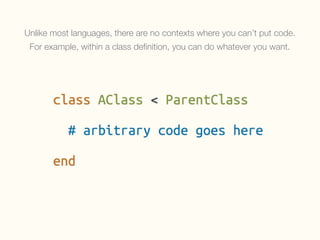 Unlike most languages, there are no contexts where you can’t put code.
For example, within a class deﬁnition, you can do whatever you want.
 