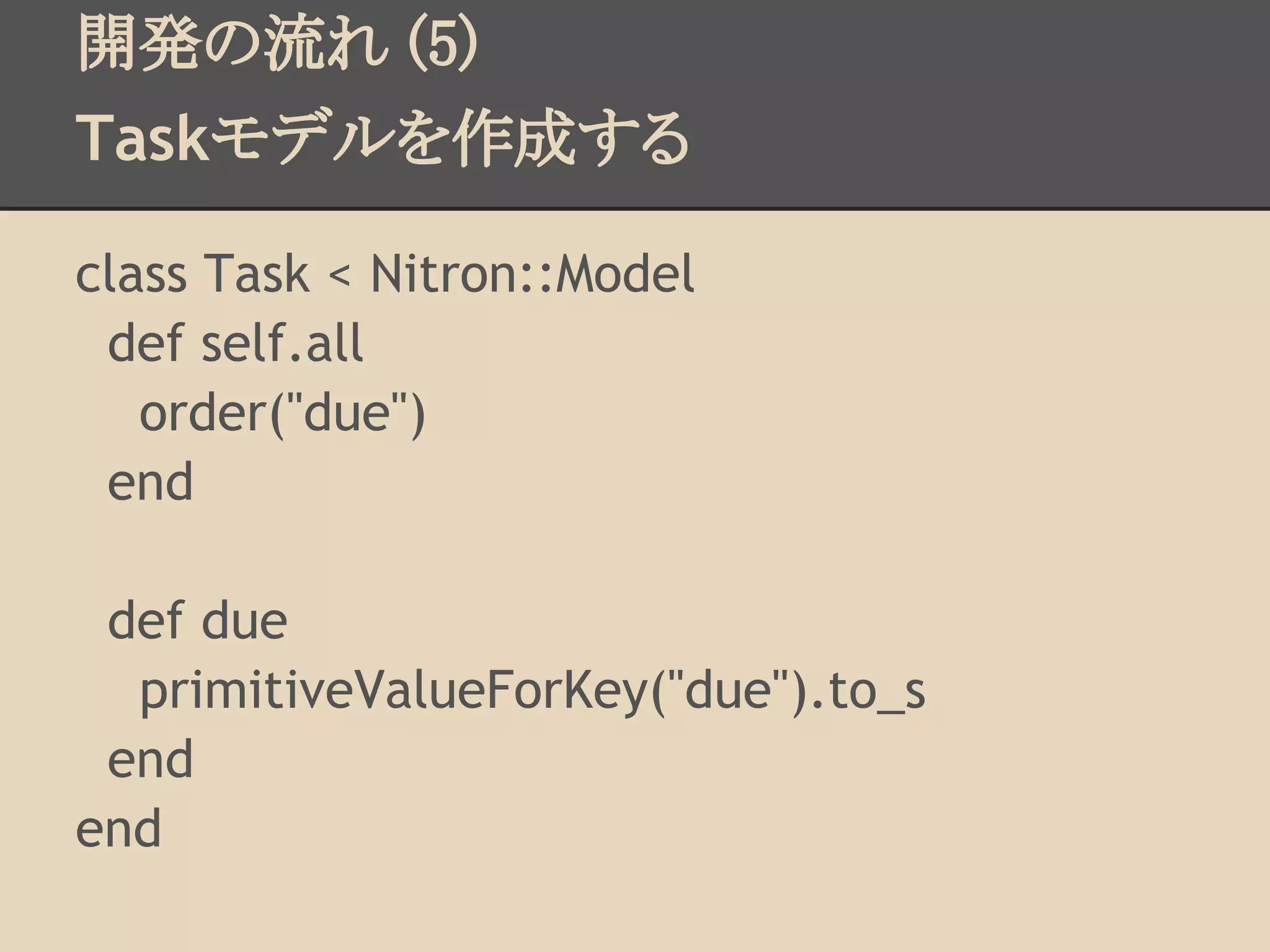 開発の流れ (5)
Taskモデルを作成する

class Task < Nitron::Model
 def self.all
   order("due")
 end

 def due
  primitiveValueForKey("due").to_s
 end
end
 