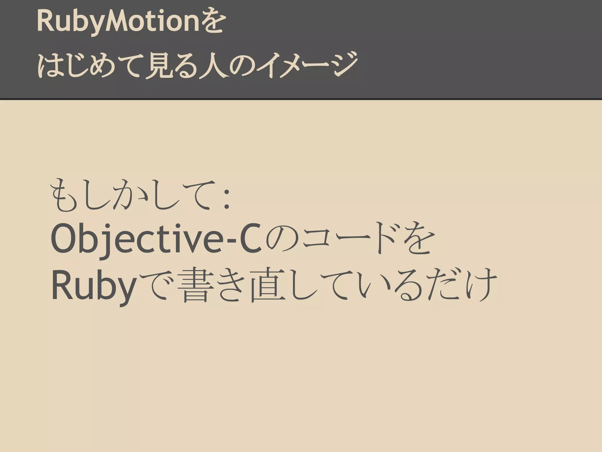 RubyMotionを
はじめて見る人のイメージ



もしかして：
Objective-Cのコードを
Rubyで書き直しているだけ
 