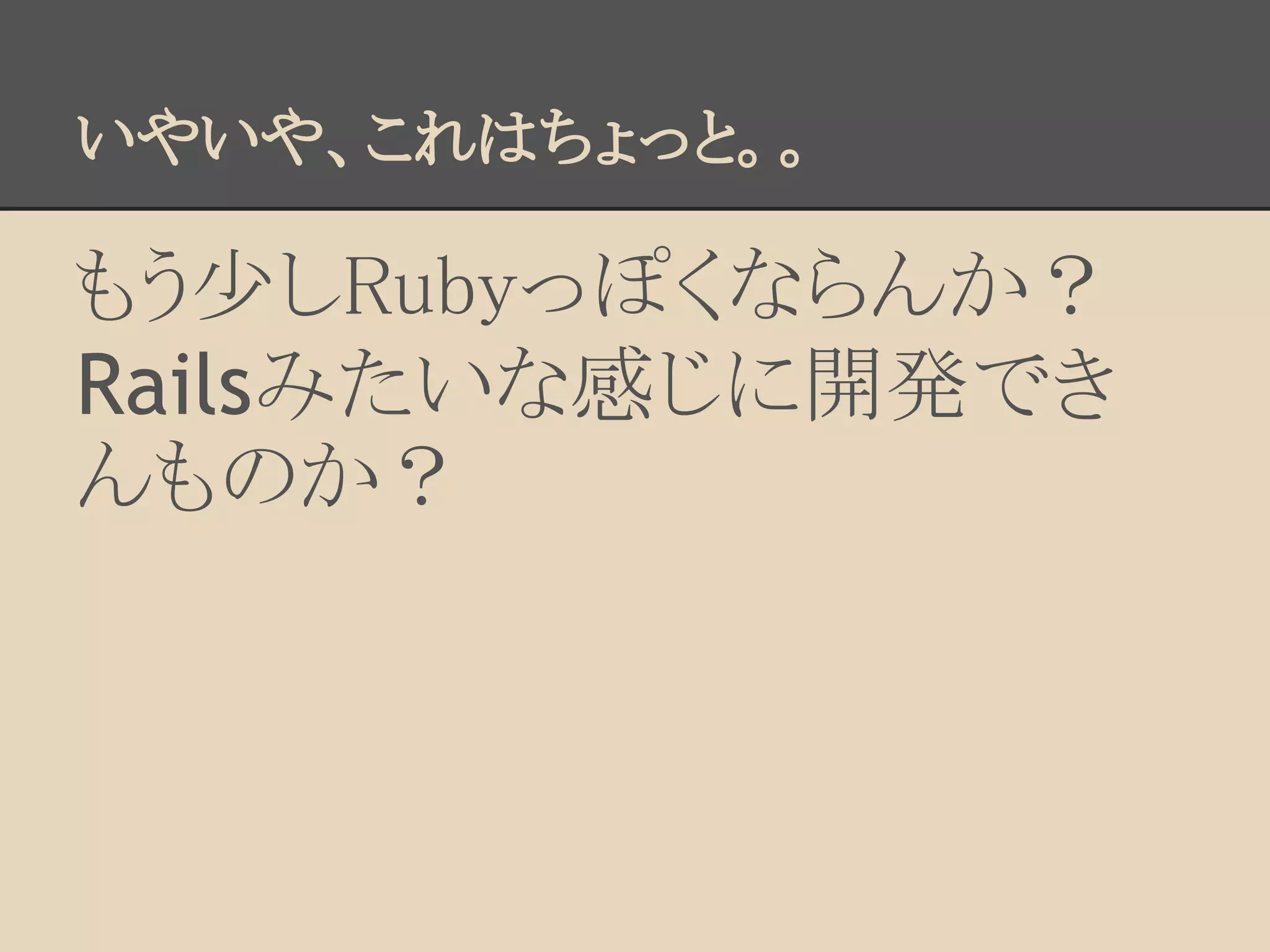 いやいや、これはちょっと。。

もう少しRubyっぽくならんか？
Railsみたいな感じに開発でき
んものか？
 