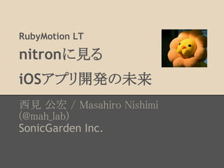 RubyMotion LT

nitronҊ
iOSץ_kδ
Ҋ  / Masahiro Nishimi
(@mah_lab)
SonicGarden Inc.
 