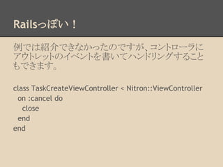 Railsäݤ

ǤϽBǤʤäΤǤȥ`
ȥåȤΥ٥Ȥƥϥɥ󥰤뤳
Ǥޤ

class TaskCreateViewController < Nitron::ViewController
 on :cancel do
   close
 end
end
 
