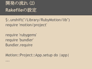 開発の流れ (2)
Rakefileの設定

$:.unshift("/Library/RubyMotion/lib")
require 'motion/project'

require 'rubygems'
require 'bundler'
Bundler.require

Motion::Project::App.setup do |app|
...
 