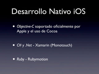 Desarrollo Nativo iOS
• Objective-C soportado oﬁcialmente por
Apple y el uso de Cocoa
• C# y .Net - Xamarin (Monotouch)
• Ruby - Rubymotion
 