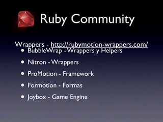 Ruby Community
• BubbleWrap - Wrappers y Helpers
• Nitron - Wrappers
• ProMotion - Framework
• Formotion - Formas
• Joybox - Game Engine
Wrappers - http://rubymotion-wrappers.com/
 