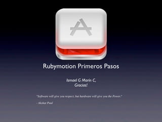 "Software will give you respect, but hardware will give you the Power."
- Akshat Paul
Rubymotion Primeros Pasos
Ismael G Marín C,
Gracias!
 