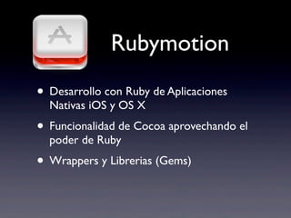 • Desarrollo con Ruby de Aplicaciones
Nativas iOS y OS X
• Funcionalidad de Cocoa aprovechando el
poder de Ruby
• Wrappers y Librerias (Gems)
Rubymotion
 
