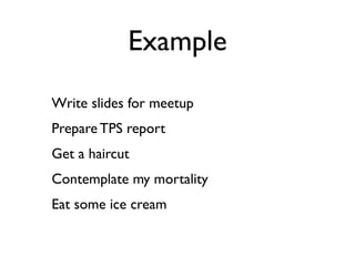 Example
Write slides for meetup
Prepare TPS report
Get a haircut
Contemplate my mortality
Eat some ice cream
 